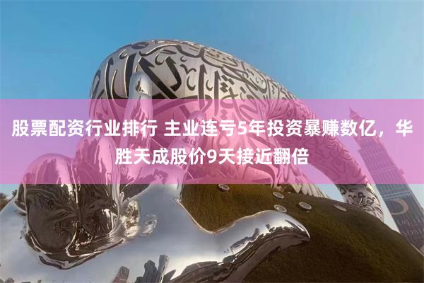 股票配资行业排行 主业连亏5年投资暴赚数亿，华胜天成股价9天接近翻倍