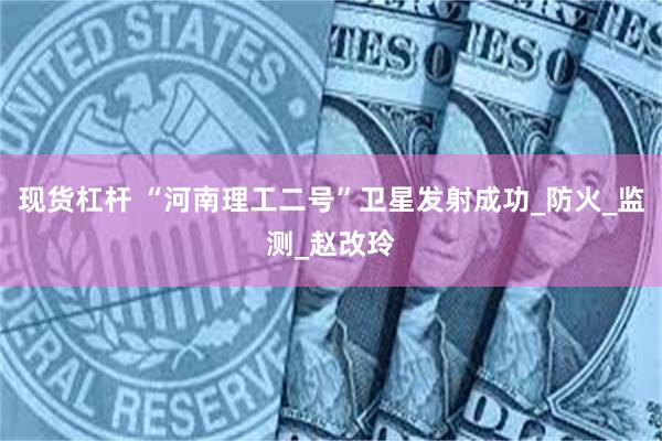 现货杠杆 “河南理工二号”卫星发射成功_防火_监测_赵改玲