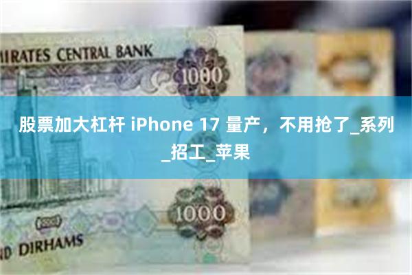 股票加大杠杆 iPhone 17 量产，不用抢了_系列_招工_苹果