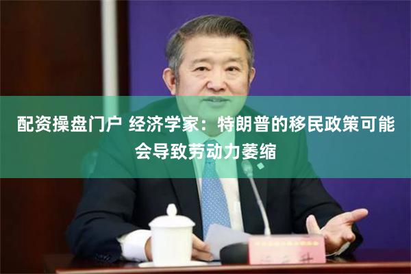 配资操盘门户 经济学家：特朗普的移民政策可能会导致劳动力萎缩