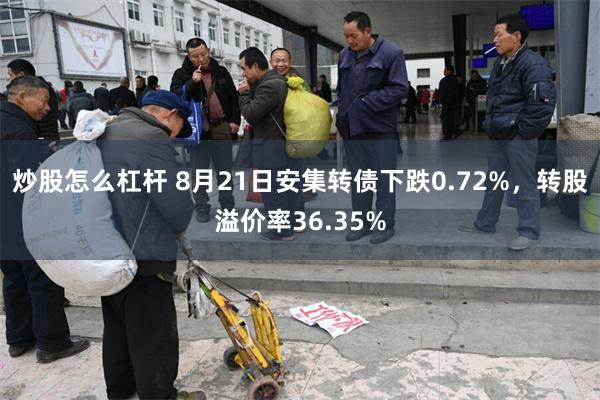 炒股怎么杠杆 8月21日安集转债下跌0.72%，转股溢价率36.35%