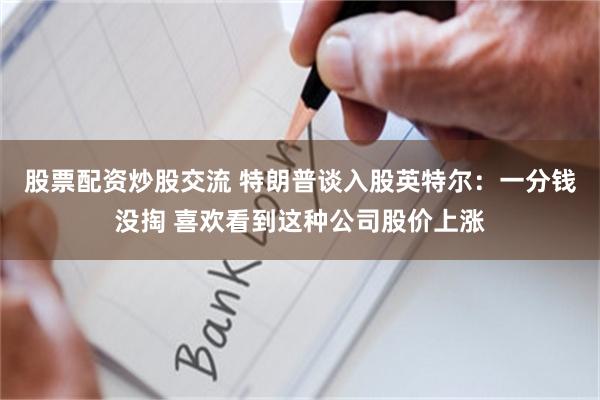 股票配资炒股交流 特朗普谈入股英特尔：一分钱没掏 喜欢看到这种公司股价上涨