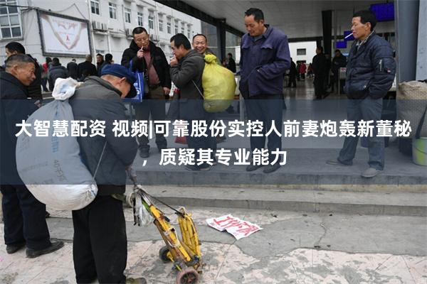 大智慧配资 视频|可靠股份实控人前妻炮轰新董秘，质疑其专业能力