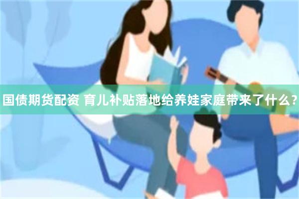 国债期货配资 育儿补贴落地给养娃家庭带来了什么？