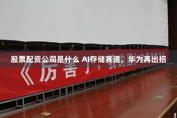 股票配资公司是什么 AI存储赛道，华为再出招