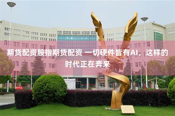 期货配资股指期货配资 一切硬件皆有AI，这样的时代正在奔来