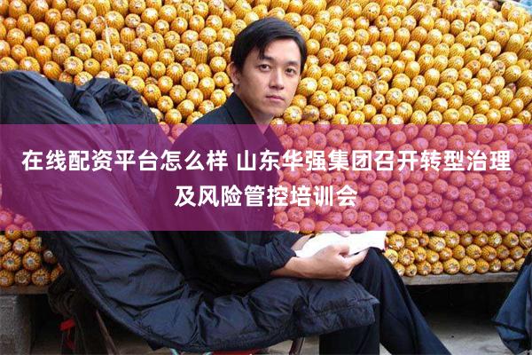 在线配资平台怎么样 山东华强集团召开转型治理及风险管控培训会