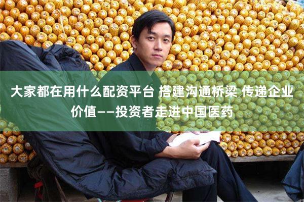 大家都在用什么配资平台 搭建沟通桥梁 传递企业价值——投资者走进中国医药