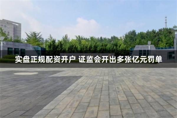 实盘正规配资开户 证监会开出多张亿元罚单