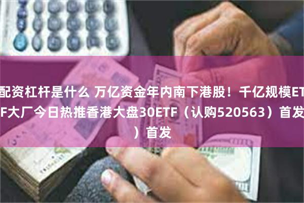 配资杠杆是什么 万亿资金年内南下港股！千亿规模ETF大厂今日热推香港大盘30ETF（认购520563）首发