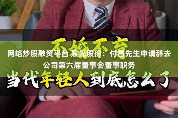 网络炒股融资平台 晨光股份:付昌先生申请辞去公司第六届董事会董事职务