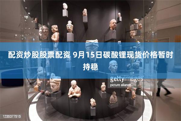 配资炒股股票配资 9月15日碳酸锂现货价格暂时持稳