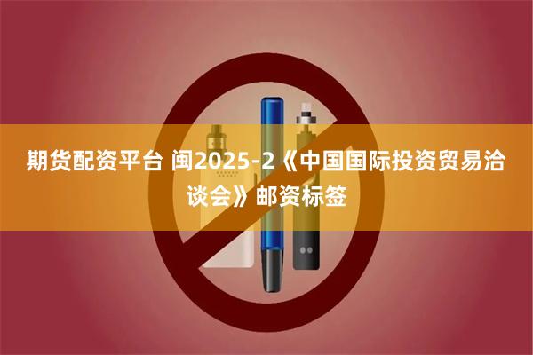 期货配资平台 闽2025-2《中国国际投资贸易洽谈会》邮资标签