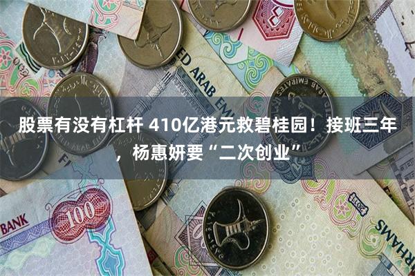 股票有没有杠杆 410亿港元救碧桂园！接班三年，杨惠妍要“二次创业”