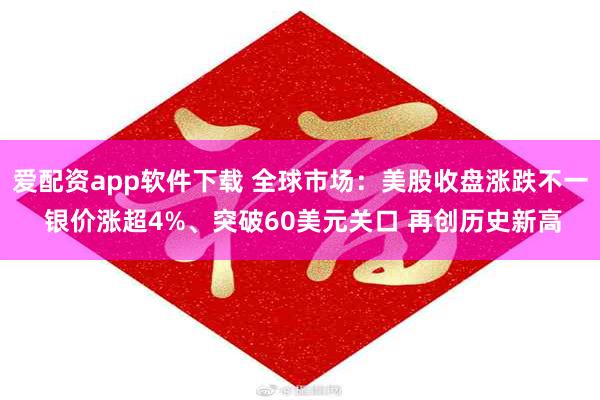 爱配资app软件下载 全球市场：美股收盘涨跌不一 银价涨超4%、突破60美元关口 再创历史新高