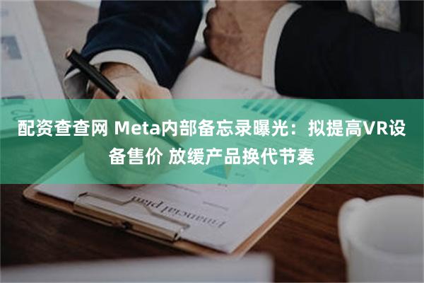 配资查查网 Meta内部备忘录曝光：拟提高VR设备售价 放缓产品换代节奏