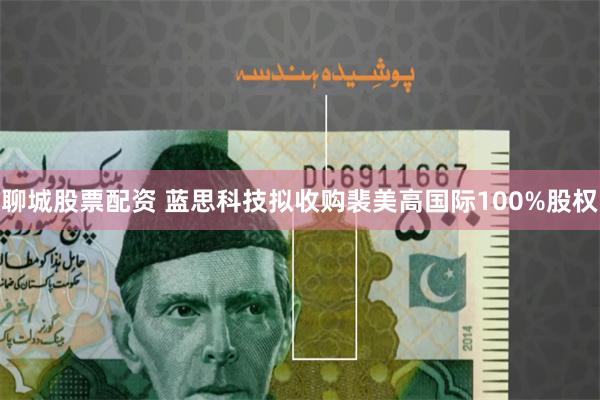 聊城股票配资 蓝思科技拟收购裴美高国际100%股权