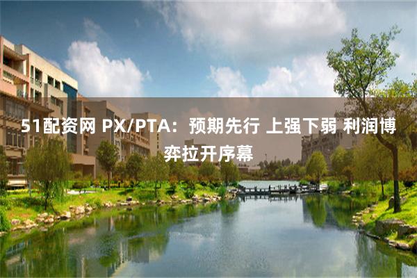 51配资网 PX/PTA：预期先行 上强下弱 利润博弈拉开序幕