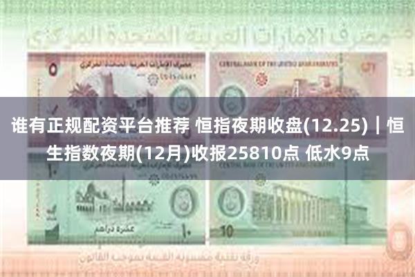 谁有正规配资平台推荐 恒指夜期收盘(12.25)︱恒生指数夜期(12月)收报25810点 低水9点
