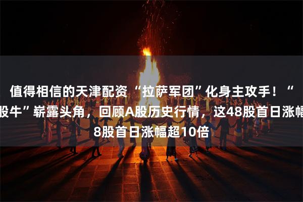 值得相信的天津配资 “拉萨军团”化身主攻手!“37倍新股牛”崭露头角,回顾A股历史行情,这48股首日涨幅超10倍