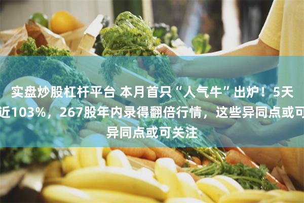 实盘炒股杠杆平台 本月首只“人气牛”出炉！5天飙涨近103%，267股年内录得翻倍行情，这些异同点或可关注