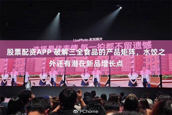 股票配资APP 破解三全食品的产品矩阵，水饺之外还有潜在新品增长点
