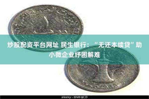 炒股配资平台网址 民生银行：“无还本续贷”助小微企业纾困解难