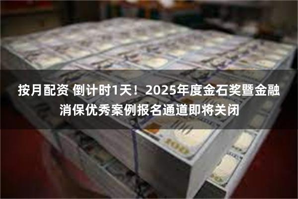 按月配资 倒计时1天！2025年度金石奖暨金融消保优秀案例报名通道即将关闭