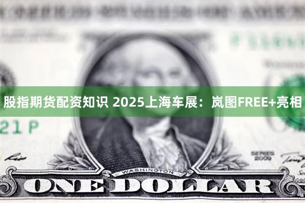 股指期货配资知识 2025上海车展：岚图FREE+亮相