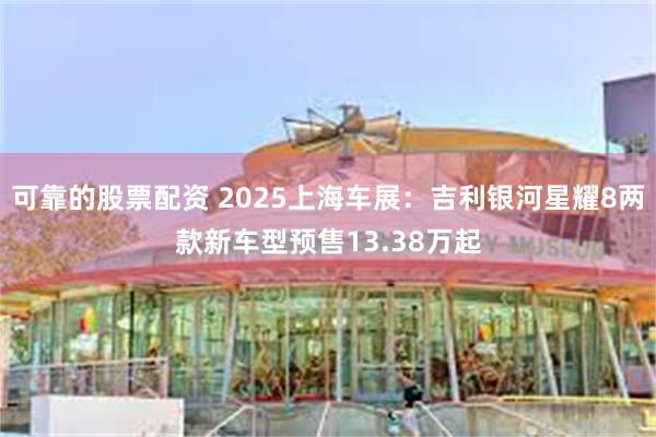 可靠的股票配资 2025上海车展：吉利银河星耀8两款新车型预售13.38万起