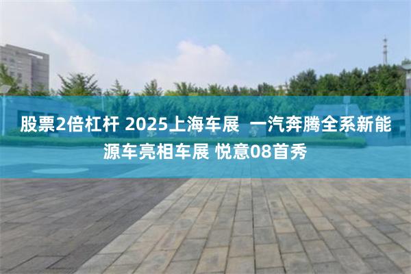 股票2倍杠杆 2025上海车展  一汽奔腾全系新能源车亮相车展 悦意08首秀
